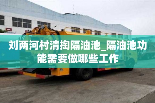 劉兩河村清掏隔油池_隔油池功能需要做哪些工作