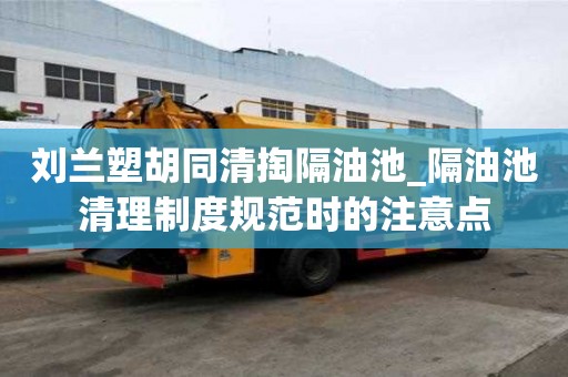 劉蘭塑胡同清掏隔油池_隔油池清理制度規范時的注意點