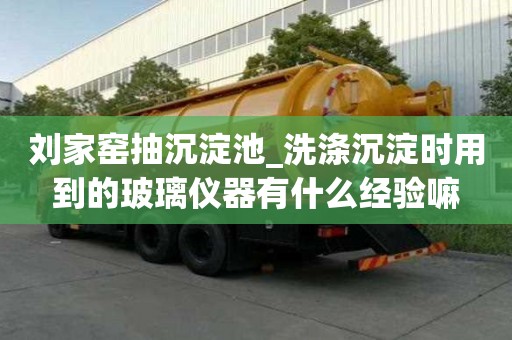 劉家窯抽沉淀池_洗滌沉淀時用到的玻璃儀器有什么經驗嘛