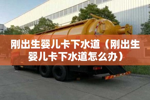 剛出生嬰兒卡下水道（剛出生嬰兒卡下水道怎么辦）
