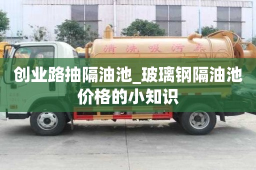 創業路抽隔油池_玻璃鋼隔油池價格的小知識