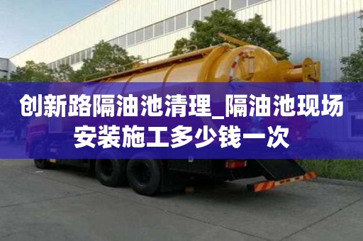 創新路隔油池清理_隔油池現場安裝施工多少錢一次