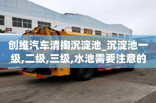 創(chuàng)維汽車清掏沉淀池_沉淀池一級(jí),二級(jí),三級(jí),水池需要注意的事宜