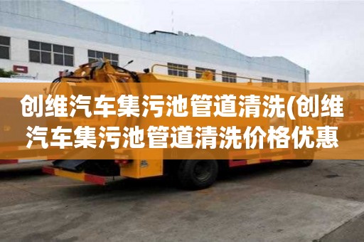 創(chuàng)維汽車集污池管道清洗(創(chuàng)維汽車集污池管道清洗價格優(yōu)惠)