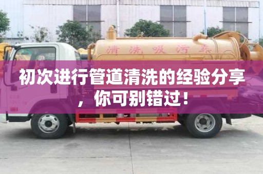 初次進行管道清洗的經驗分享，你可別錯過！