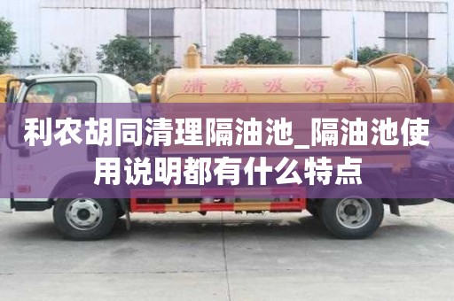 利農胡同清理隔油池_隔油池使用說明都有什么特點