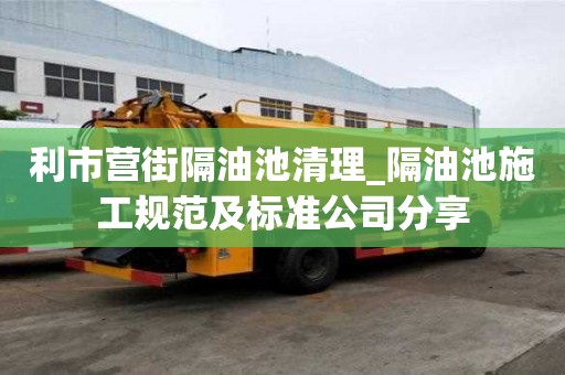 利市營街隔油池清理_隔油池施工規范及標準公司分享