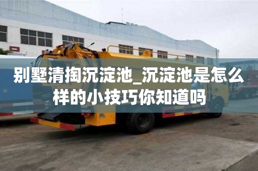 別墅清掏沉淀池_沉淀池是怎么樣的小技巧你知道嗎