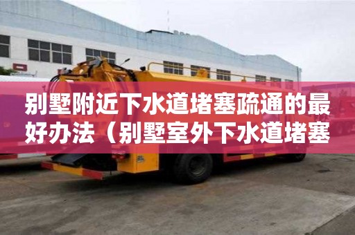 別墅附近下水道堵塞疏通的最好辦法（別墅室外下水道堵塞誰負責）