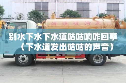 別水下水下水道咕咕響咋回事(下水道發(fā)出咕咕的聲音) 別水下水下水道咕咕響咋回事(下水道發(fā)出咕咕的聲音)