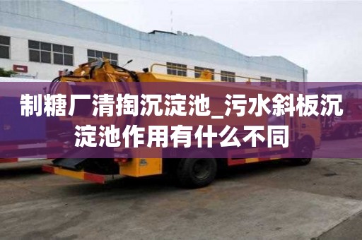 制糖廠清掏沉淀池_污水斜板沉淀池作用有什么不同