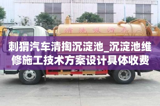 刺猬汽車清掏沉淀池_沉淀池維修施工技術方案設計具體收費有哪些