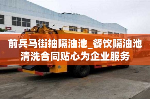 前兵馬街抽隔油池_餐飲隔油池清洗合同貼心為企業服務