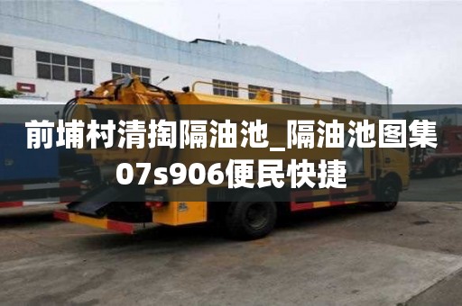 前埔村清掏隔油池_隔油池圖集07s906便民快捷
