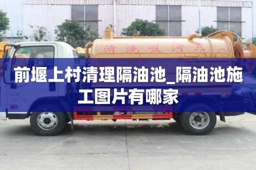 前堰上村清理隔油池_隔油池施工圖片有哪家
