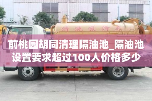 前桃園胡同清理隔油池_隔油池設置要求超過100人價格多少