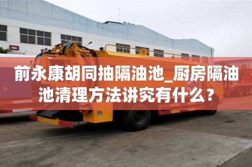 前永康胡同抽隔油池_廚房隔油池清理方法講究有什么？