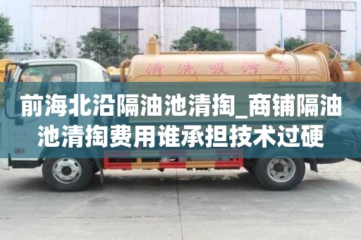 前海北沿隔油池清掏_商鋪隔油池清掏費(fèi)用誰承擔(dān)技術(shù)過硬