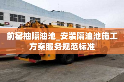 前窯抽隔油池_安裝隔油池施工方案服務規范標準