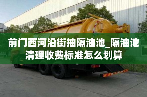 前門(mén)西河沿街抽隔油池_隔油池清理收費(fèi)標(biāo)準(zhǔn)怎么劃算