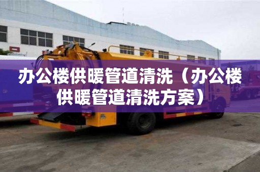辦公樓供暖管道清洗（辦公樓供暖管道清洗方案）