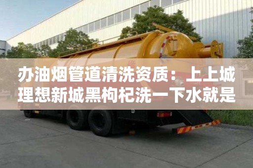 辦油煙管道清洗資質：上上城理想新城黑枸杞洗一下水就是紫色的