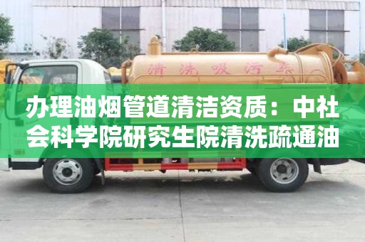 辦理油煙管道清潔資質：中社會科學院研究生院清洗疏通油污管道