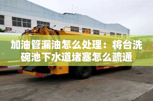 加油管漏油怎么處理：將臺洗碗池下水道堵塞怎么疏通