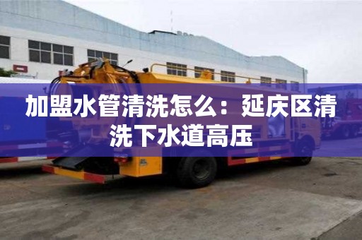 加盟水管清洗怎么：延慶區清洗下水道高壓