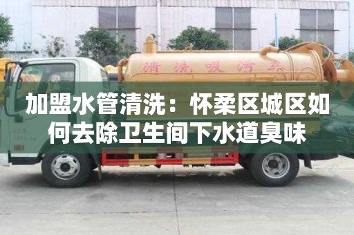 加盟水管清洗：懷柔區城區如何去除衛生間下水道臭味