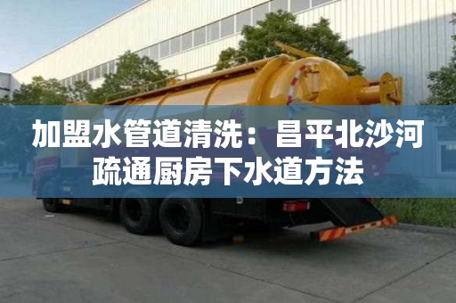 加盟水管道清洗：昌平北沙河疏通廚房下水道方法