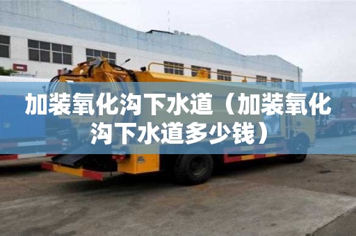 加裝氧化溝下水道(加裝氧化溝下水道多少錢) 加裝氧化溝下水道(加裝氧化溝下水道多少錢)