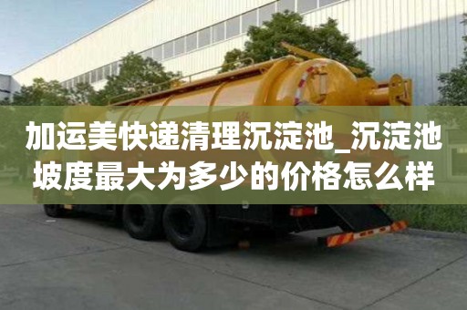 加運美快遞清理沉淀池_沉淀池坡度最大為多少的價格怎么樣