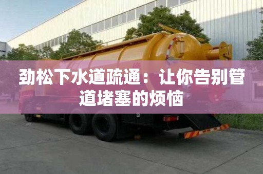 勁松下水道疏通：讓你告別管道堵塞的煩惱