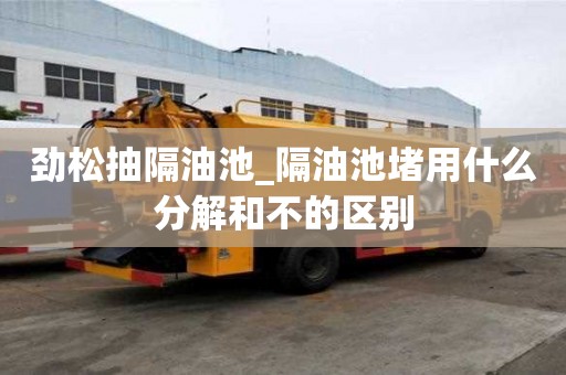 勁松抽隔油池_隔油池堵用什么分解和不的區(qū)別