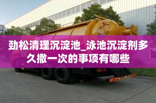 勁松清理沉淀池_泳池沉淀劑多久撒一次的事項(xiàng)有哪些