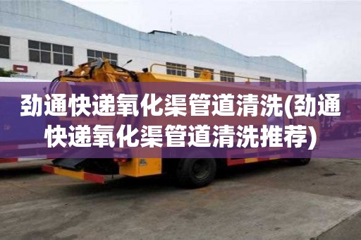 勁通快遞氧化渠管道清洗(勁通快遞氧化渠管道清洗推薦)