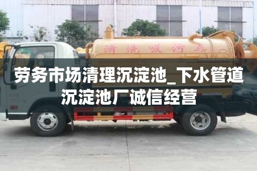 勞務市場清理沉淀池_下水管道沉淀池廠誠信經營