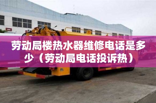 勞動(dòng)局樓熱水器維修電話是多少（勞動(dòng)局電話投訴熱）