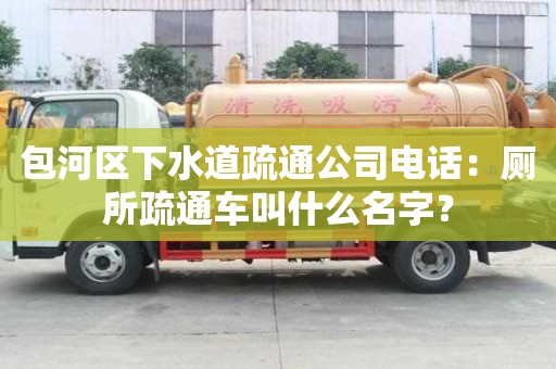 包河區下水道疏通公司電話：廁所疏通車叫什么名字？