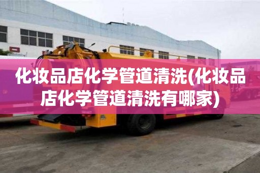 化妝品店化學(xué)管道清洗(化妝品店化學(xué)管道清洗有哪家)