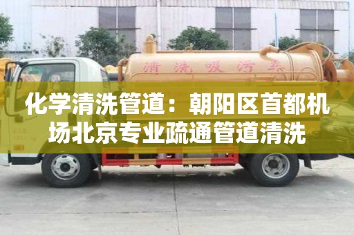 化學(xué)清洗管道：朝陽區(qū)首都機(jī)場(chǎng)北京專業(yè)疏通管道清洗