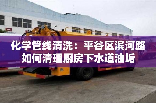 化學管線清洗：平谷區(qū)濱河路如何清理廚房下水道油垢