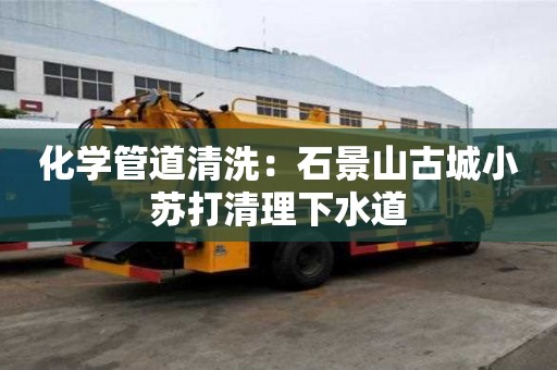 化學管道清洗：石景山古城小蘇打清理下水道