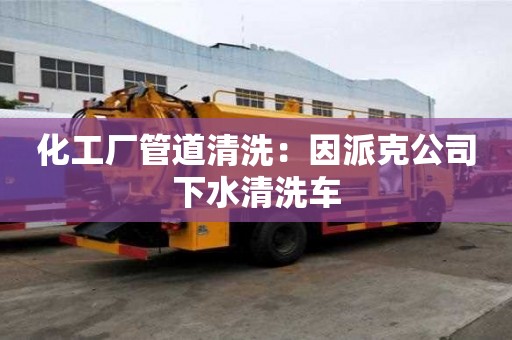 化工廠管道清洗：因派克公司下水清洗車