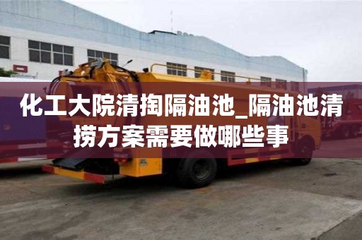 化工大院清掏隔油池_隔油池清撈方案需要做哪些事