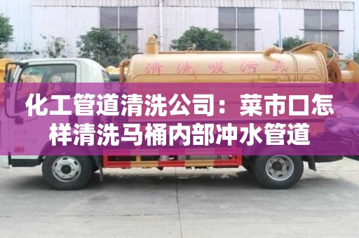 化工管道清洗公司：菜市口怎樣清洗馬桶內部沖水管道
