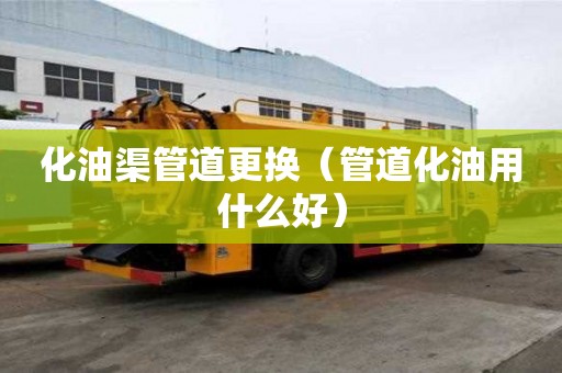 化油渠管道更換（管道化油用什么好）
