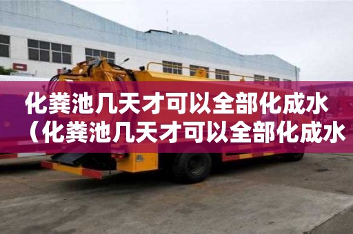 化糞池幾天才可以全部化成水（化糞池幾天才可以全部化成水了）