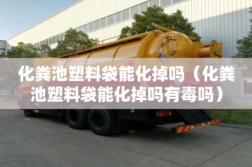 化糞池塑料袋能化掉嗎（化糞池塑料袋能化掉嗎有毒嗎）